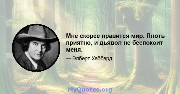 Мне скорее нравится мир. Плоть приятно, и дьявол не беспокоит меня.