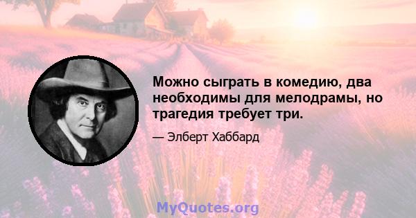 Можно сыграть в комедию, два необходимы для мелодрамы, но трагедия требует три.