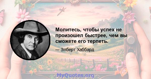 Молитесь, чтобы успех не произошел быстрее, чем вы сможете его терпеть.