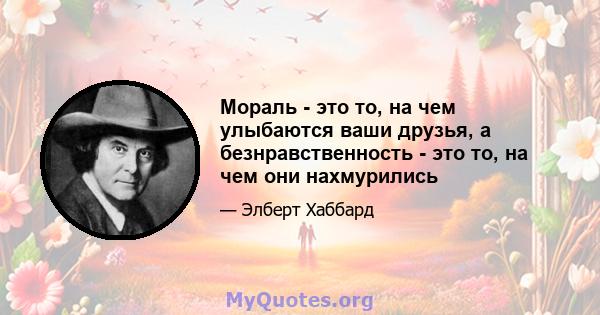 Мораль - это то, на чем улыбаются ваши друзья, а безнравственность - это то, на чем они нахмурились