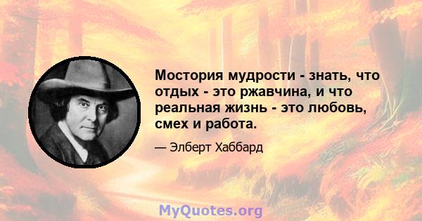 Мостория мудрости - знать, что отдых - это ржавчина, и что реальная жизнь - это любовь, смех и работа.