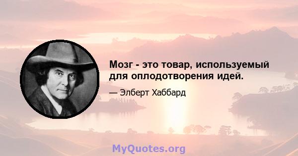 Мозг - это товар, используемый для оплодотворения идей.