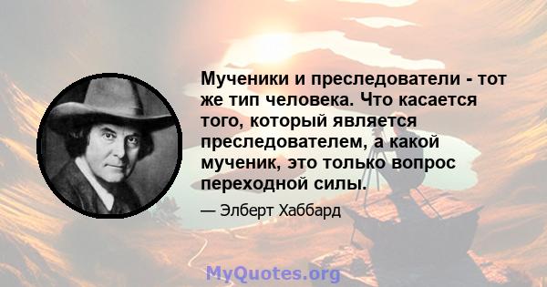 Мученики и преследователи - тот же тип человека. Что касается того, который является преследователем, а какой мученик, это только вопрос переходной силы.