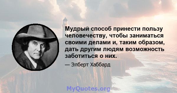 Мудрый способ принести пользу человечеству, чтобы заниматься своими делами и, таким образом, дать другим людям возможность заботиться о них.