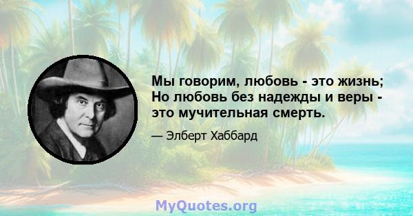 Мы говорим, любовь - это жизнь; Но любовь без надежды и веры - это мучительная смерть.