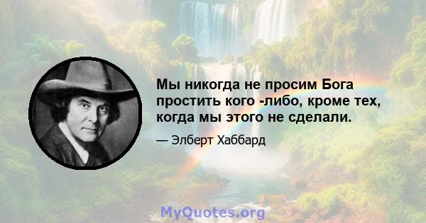 Мы никогда не просим Бога простить кого -либо, кроме тех, когда мы этого не сделали.