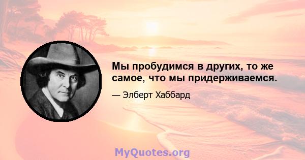 Мы пробудимся в других, то же самое, что мы придерживаемся.