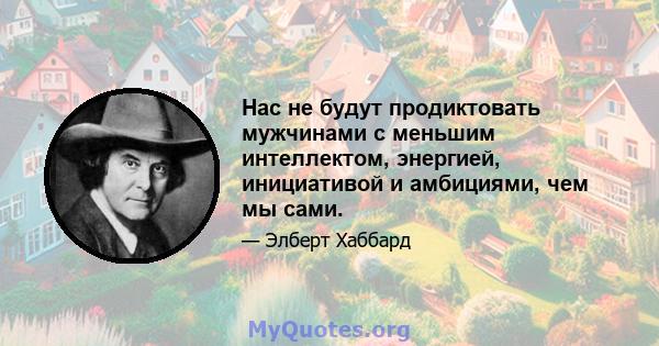 Нас не будут продиктовать мужчинами с меньшим интеллектом, энергией, инициативой и амбициями, чем мы сами.