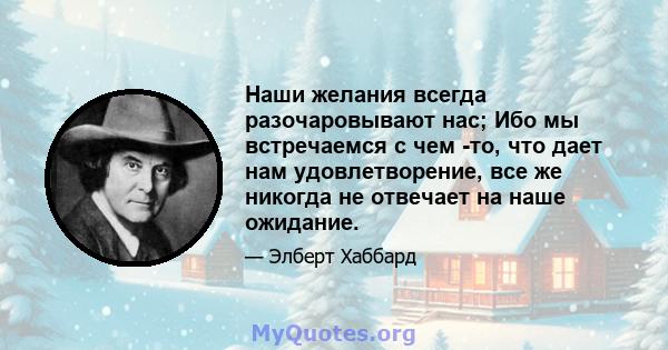 Наши желания всегда разочаровывают нас; Ибо мы встречаемся с чем -то, что дает нам удовлетворение, все же никогда не отвечает на наше ожидание.