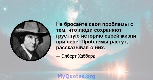 Не бросайте свои проблемы с тем, что люди сохраняют грустную историю своей жизни при себе. Проблемы растут, рассказывая о них.