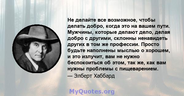 Не делайте все возможное, чтобы делать добро, когда это на вашем пути. Мужчины, которые делают дело, делая добро с другими, склонны ненавидеть других в том же профессии. Просто будьте наполнены мыслью о хорошем, и это