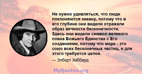 Не нужно удивляться, что люди поклоняются океану, потому что в его глубине они видели отражали образ вечности бесконечности. Здесь они видели символ великого плана Божьего Единства с Его созданиями, потому что море -