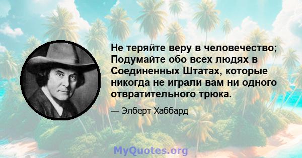 Не теряйте веру в человечество; Подумайте обо всех людях в Соединенных Штатах, которые никогда не играли вам ни одного отвратительного трюка.