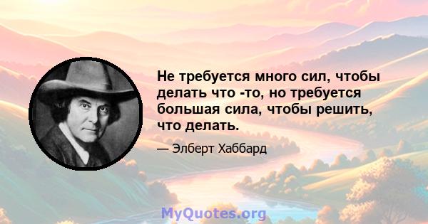 Не требуется много сил, чтобы делать что -то, но требуется большая сила, чтобы решить, что делать.