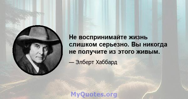 Не воспринимайте жизнь слишком серьезно. Вы никогда не получите из этого живым.