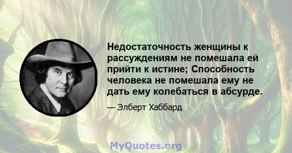 Недостаточность женщины к рассуждениям не помешала ей прийти к истине; Способность человека не помешала ему не дать ему колебаться в абсурде.