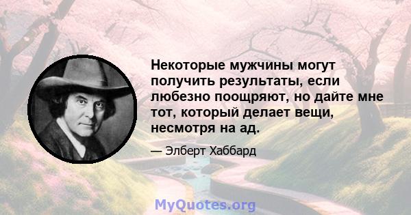 Некоторые мужчины могут получить результаты, если любезно поощряют, но дайте мне тот, который делает вещи, несмотря на ад.