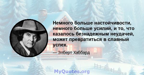 Немного больше настойчивости, немного больше усилий, и то, что казалось безнадежным неудачей, может превратиться в славный успех.