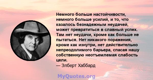 Немного больше настойчивости, немного больше усилий, и то, что казалось безнадежным неудачей, может превратиться в славный успех. Там нет неудачи, кроме как больше не пытаться. Нет никакого поражения, кроме как изнутри, 