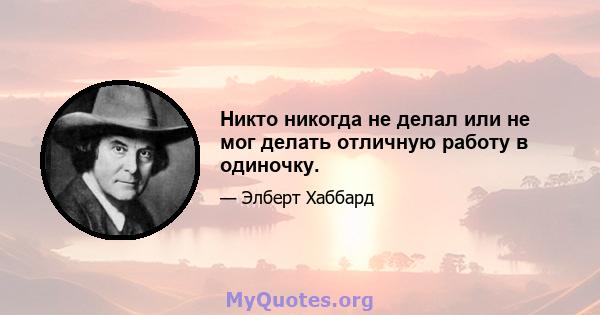 Никто никогда не делал или не мог делать отличную работу в одиночку.