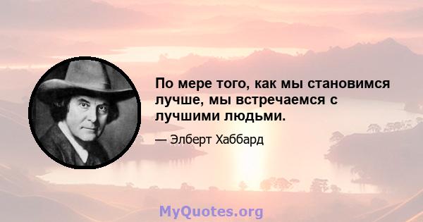 По мере того, как мы становимся лучше, мы встречаемся с лучшими людьми.