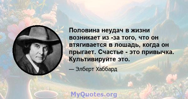 Половина неудач в жизни возникает из -за того, что он втягивается в лошадь, когда он прыгает. Счастье - это привычка. Культивируйте это.