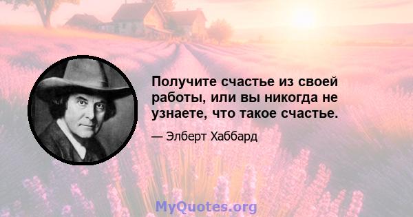 Получите счастье из своей работы, или вы никогда не узнаете, что такое счастье.