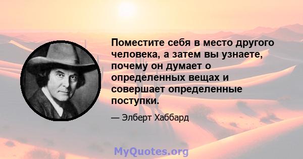 Поместите себя в место другого человека, а затем вы узнаете, почему он думает о определенных вещах и совершает определенные поступки.