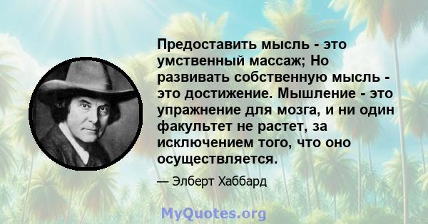 Предоставить мысль - это умственный массаж; Но развивать собственную мысль - это достижение. Мышление - это упражнение для мозга, и ни один факультет не растет, за исключением того, что оно осуществляется.