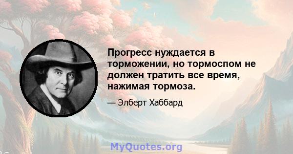 Прогресс нуждается в торможении, но тормоспом не должен тратить все время, нажимая тормоза.