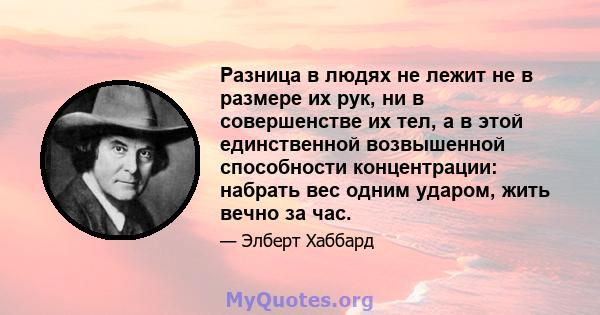 Разница в людях не лежит не в размере их рук, ни в совершенстве их тел, а в этой единственной возвышенной способности концентрации: набрать вес одним ударом, жить вечно за час.