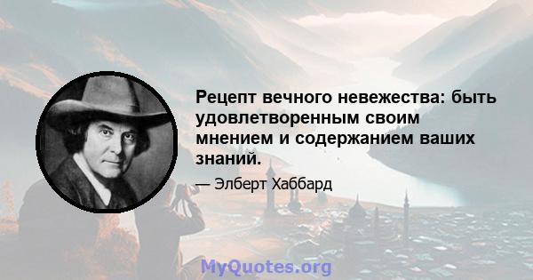 Рецепт вечного невежества: быть удовлетворенным своим мнением и содержанием ваших знаний.