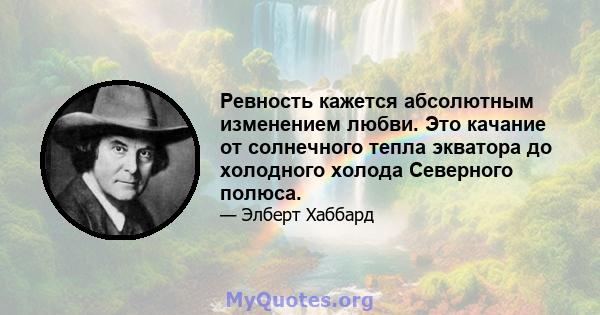 Ревность кажется абсолютным изменением любви. Это качание от солнечного тепла экватора до холодного холода Северного полюса.