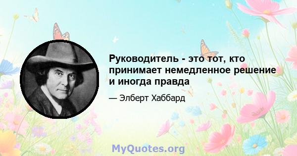 Руководитель - это тот, кто принимает немедленное решение и иногда правда