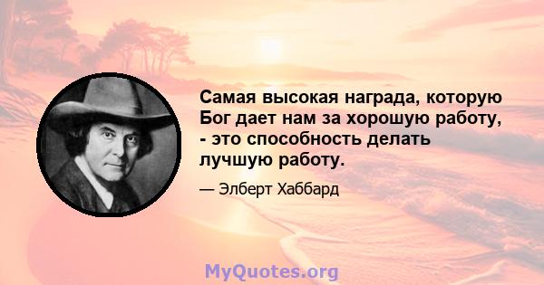 Самая высокая награда, которую Бог дает нам за хорошую работу, - это способность делать лучшую работу.