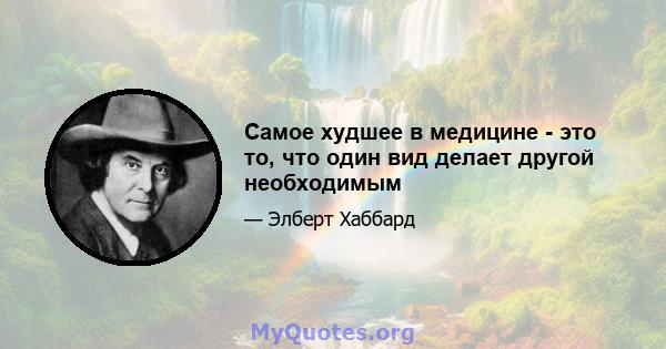 Самое худшее в медицине - это то, что один вид делает другой необходимым