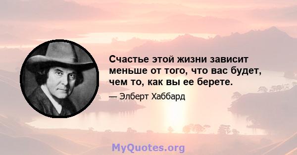 Счастье этой жизни зависит меньше от того, что вас будет, чем то, как вы ее берете.