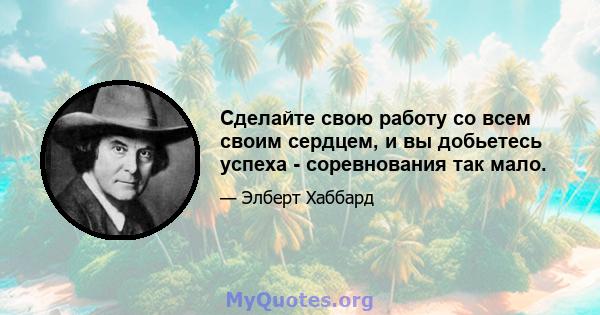 Сделайте свою работу со всем своим сердцем, и вы добьетесь успеха - соревнования так мало.