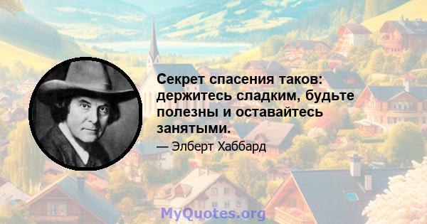 Секрет спасения таков: держитесь сладким, будьте полезны и оставайтесь занятыми.