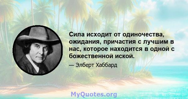 Сила исходит от одиночества, ожидания, причастия с лучшим в нас, которое находится в одной с божественной иской.