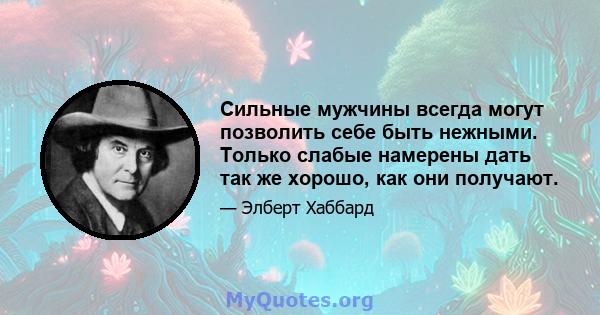 Сильные мужчины всегда могут позволить себе быть нежными. Только слабые намерены дать так же хорошо, как они получают.