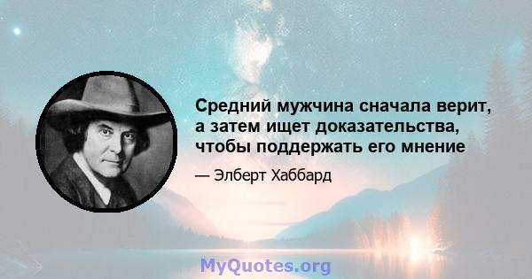 Средний мужчина сначала верит, а затем ищет доказательства, чтобы поддержать его мнение