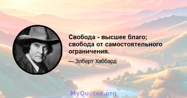 Свобода - высшее благо; свобода от самостоятельного ограничения.