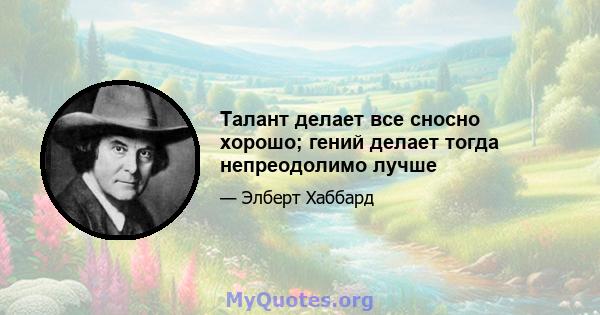 Талант делает все сносно хорошо; гений делает тогда непреодолимо лучше