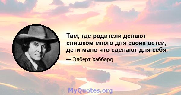 Там, где родители делают слишком много для своих детей, дети мало что сделают для себя.