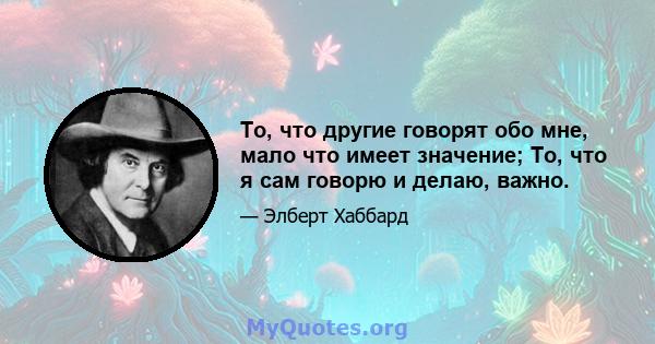 То, что другие говорят обо мне, мало что имеет значение; То, что я сам говорю и делаю, важно.