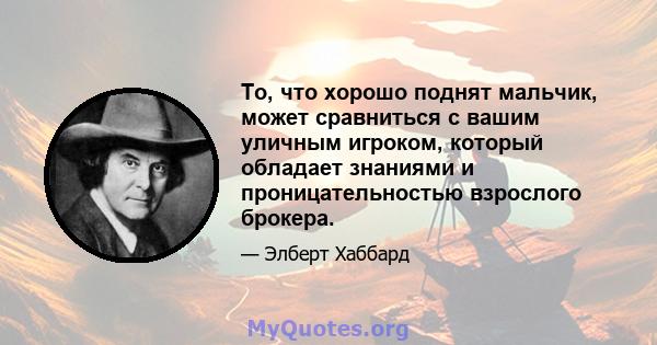 То, что хорошо поднят мальчик, может сравниться с вашим уличным игроком, который обладает знаниями и проницательностью взрослого брокера.