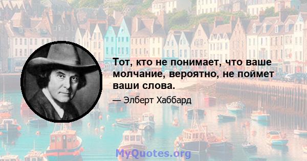 Тот, кто не понимает, что ваше молчание, вероятно, не поймет ваши слова.