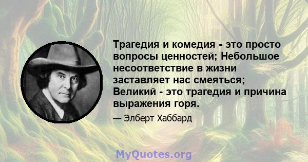 Трагедия и комедия - это просто вопросы ценностей; Небольшое несоответствие в жизни заставляет нас смеяться; Великий - это трагедия и причина выражения горя.