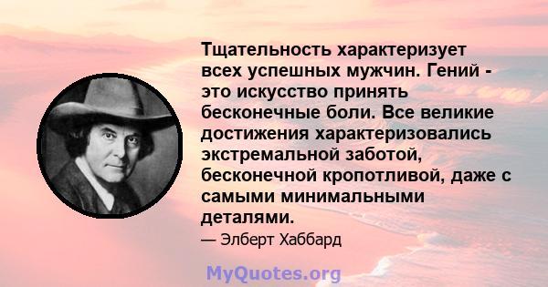 Тщательность характеризует всех успешных мужчин. Гений - это искусство принять бесконечные боли. Все великие достижения характеризовались экстремальной заботой, бесконечной кропотливой, даже с самыми минимальными